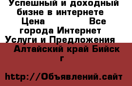 Успешный и доходный бизне в интернете › Цена ­ 100 000 - Все города Интернет » Услуги и Предложения   . Алтайский край,Бийск г.